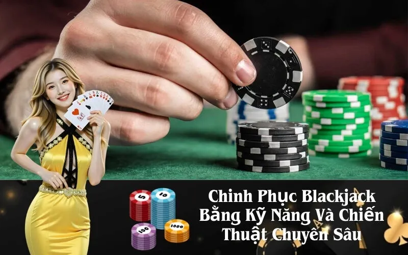 Chinh Phục Blackjack Bằng Kỹ Năng Và Chiến Thuật Chuyên Sâu