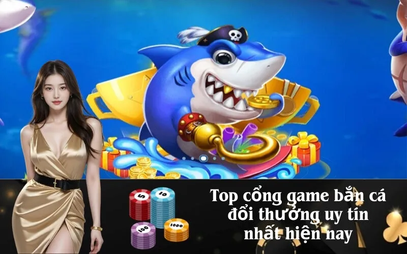 Top cổng game bắn cá đổi thưởng uy tín nhất hiện nay