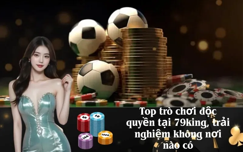 Top trò chơi độc quyền tại 79king, trải nghiệm không nơi nào có