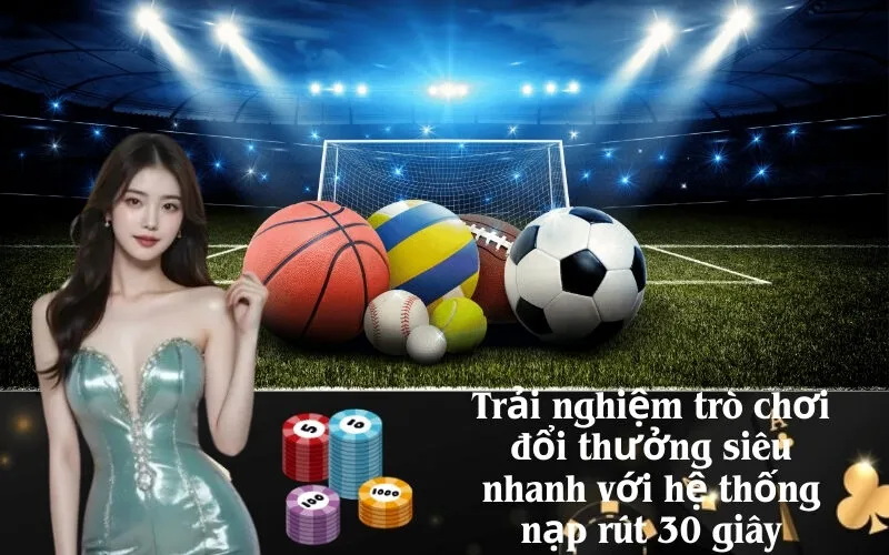 Trải nghiệm trò chơi đổi thưởng siêu nhanh với hệ thống nạp rút 30 giây